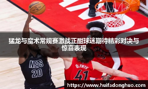 猛龙与魔术常规赛激战正酣球迷期待精彩对决与惊喜表现
