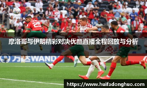 摩洛哥与伊朗精彩对决优酷直播全程回放与分析