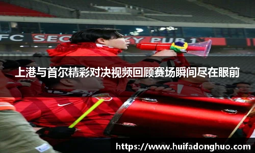 上港与首尔精彩对决视频回顾赛场瞬间尽在眼前
